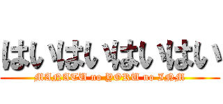 はいはいはいはい (MANATU no YORU no INM)