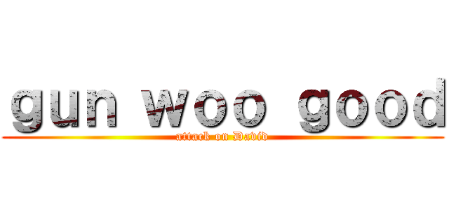 ｇｕｎ ｗｏｏ ｇｏｏｄ (attack on David)