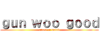ｇｕｎ ｗｏｏ ｇｏｏｄ (attack on David)