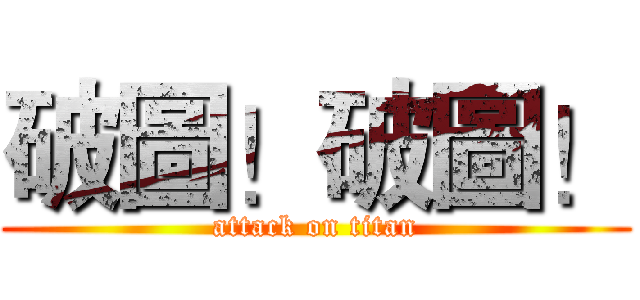 破圖！破圖！ (attack on titan)