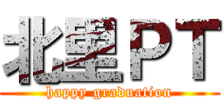 北里ＰＴ (happy graduation)