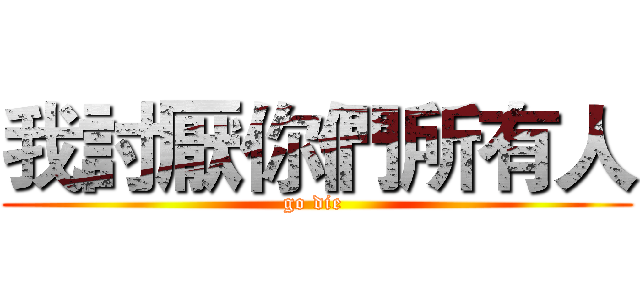 我討厭你們所有人 (go die )