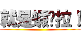 就是蝦趴拉！ ()