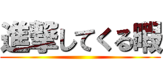 進撃してくる暇 ()