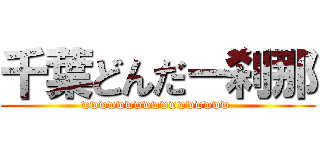 千葉どんだー刹那 (wwwwwwwwwwwwwwwww )