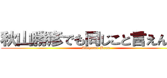 秋山勝彦でも同じこと言えんの？ (Akiyama Bran)