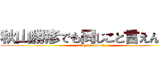 秋山勝彦でも同じこと言えんの？ (Akiyama Bran)