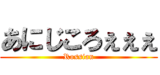 あにじころぇぇぇ (Rossian)