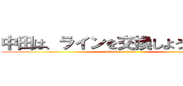 中田は、ラインを交換しようとしました (attack on titan)
