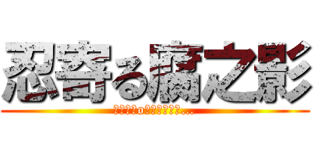 忍寄る腐之影 (┌（┌＾o＾）┐ﾎﾓｫ…)
