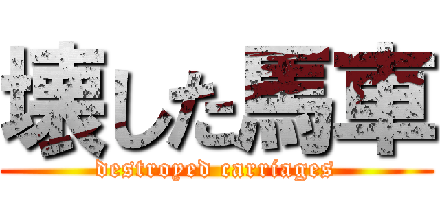 壊した馬車 (destroyed carriages)