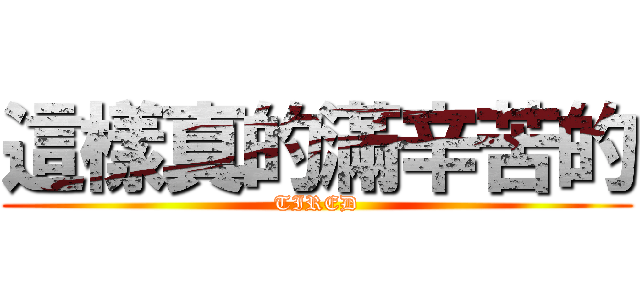 這樣真的滿辛苦的 (TIRED)