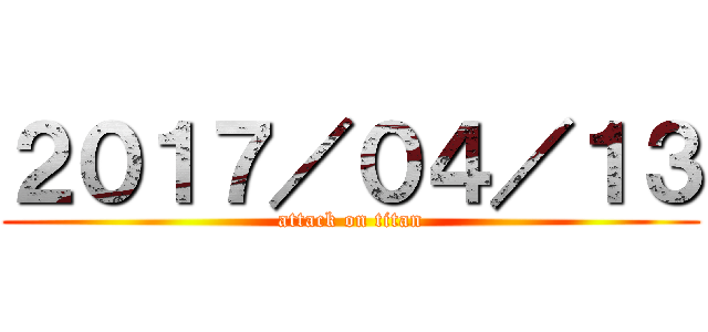 ２０１７／０４／１３ (attack on titan)