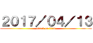 ２０１７／０４／１３ (attack on titan)