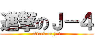 進撃のＪ－４ (attack on j-4)
