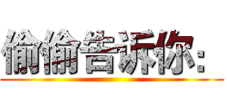 偷偷告诉你： ()