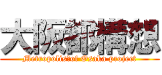 大阪都構想 (Metropolis　of Osaka project)