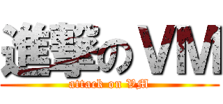 進撃のＶＭ (attack on VM)