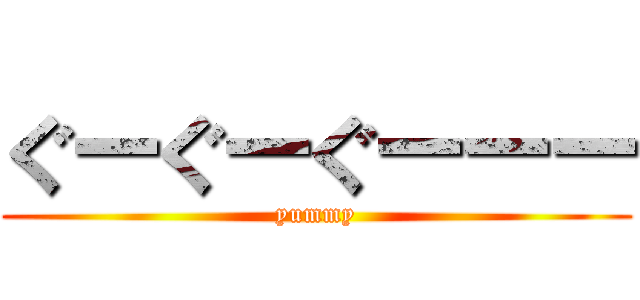 ぐーぐーぐーーー (yummy)