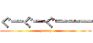 ぐーぐーぐーーー (yummy)