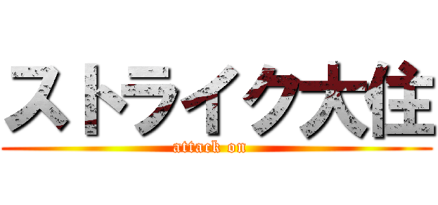 ストライク大住 (attack on  )