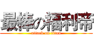 最棒の福利帝 (attack on titan)