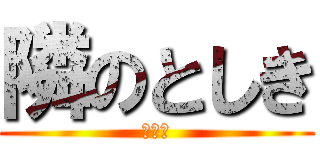 隣のとしき (ＯＲＥ)