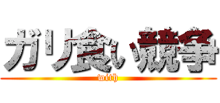 ガリ食い競争 (with)