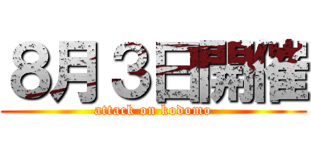 ８月３日開催 (attack on kodomo)