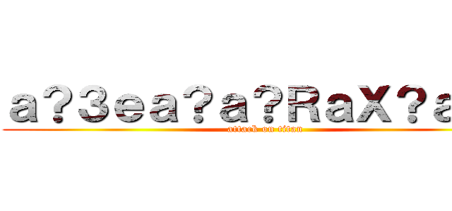 ａ？３ｅａ？ａ？ＲａＸ？ａ？？ (attack on titan)