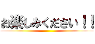 お楽しみください！！ ()