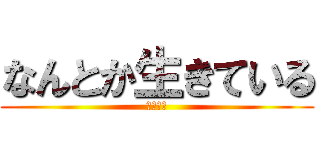 なんとか生きている (生存報告)