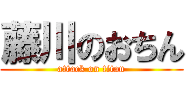 藤川のおちん (attack on titan)
