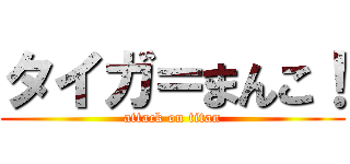 タイガ＝まんこ！ (attack on titan)
