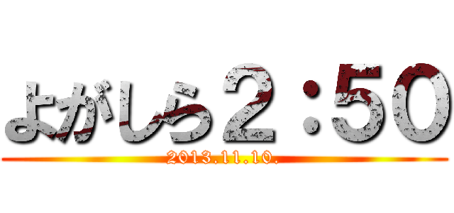 よがしら２：５０ (2013.11.10.)
