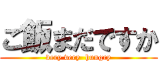 ご飯まだですか (very very  hungry)