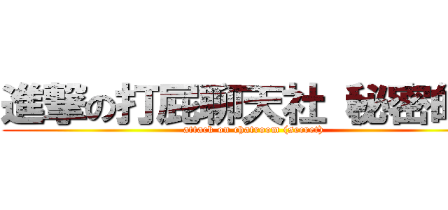 進撃の打屁聊天社（秘密的） (attack on chatroom (secret))