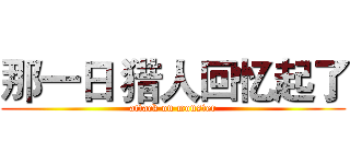 那一日 猎人回忆起了 (attack on monster)