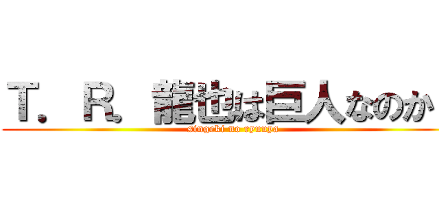 Ｔ．Ｒ．龍也は巨人なのか？ (singeki no ryuuya)