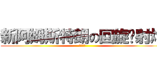 新阿姆斯特朗の回旋喷射炮 (。。。。)