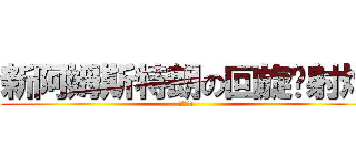 新阿姆斯特朗の回旋喷射炮 (。。。。)