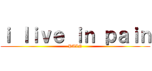 ｉ ｌｉｖｅ ｉｎ ｐａｉｎ (PAIN)