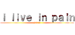 ｉ ｌｉｖｅ ｉｎ ｐａｉｎ (PAIN)