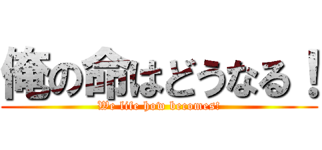 俺の命はどうなる！ (We life how becomes!)