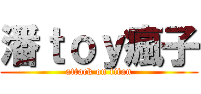 潘ｔｏｙ瘋子 (attack on titan)