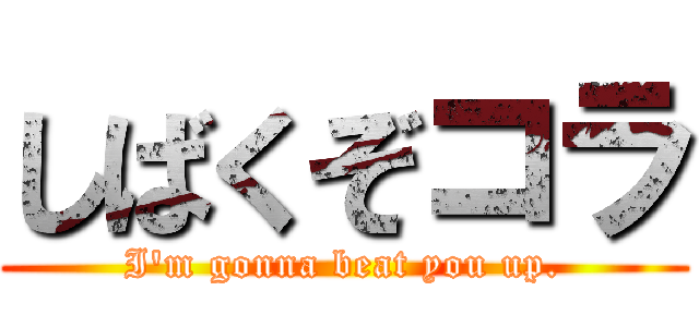 しばくぞコラ (I'm gonna beat you up.)