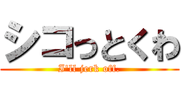 シコっとくわ (I'll jerk off.)