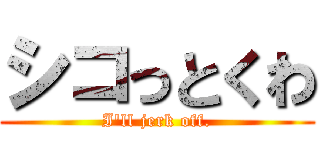 シコっとくわ (I'll jerk off.)