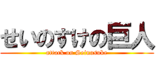 せいのすけの巨人 (attack on Seinosuke)
