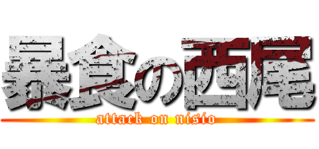 暴食の西尾 (attack on nisio)